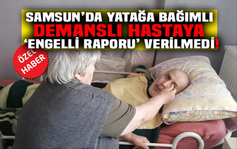 Samsun'da yatağa bağımlı demanslı hastaya 'Engelli Raporu' verilmedi!