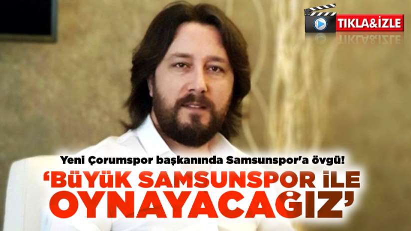  Yeni Çorumspor başkanında Samsunspor'a övgü! 