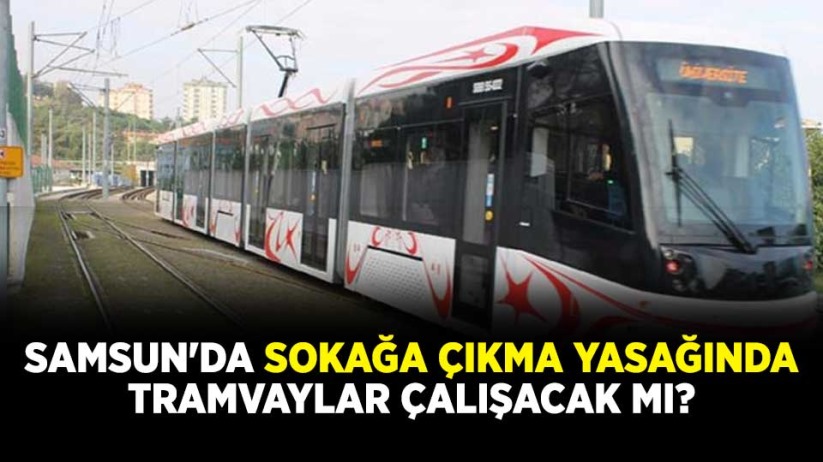 Samsun'da sokağa çıkma yasağında tramvaylar çalışacak mı?