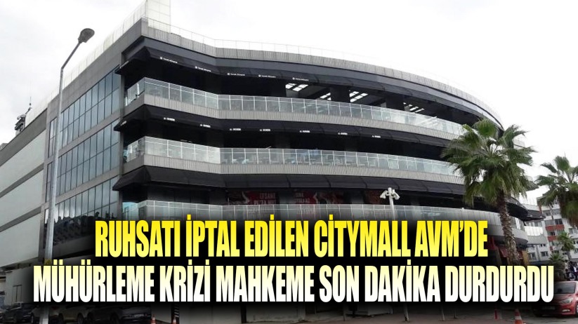 Ruhsatı iptal edilen CityMall AVM'de mühürleme krizi: Mahkeme son dakika durdurdu