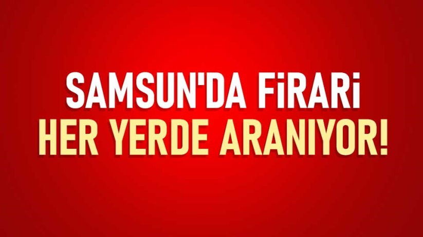 Samsun'da firari her yerde aranıyor!
