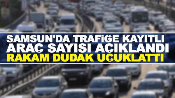 Samsun'da trafiğe kayıtlı araç sayısı açıklandı