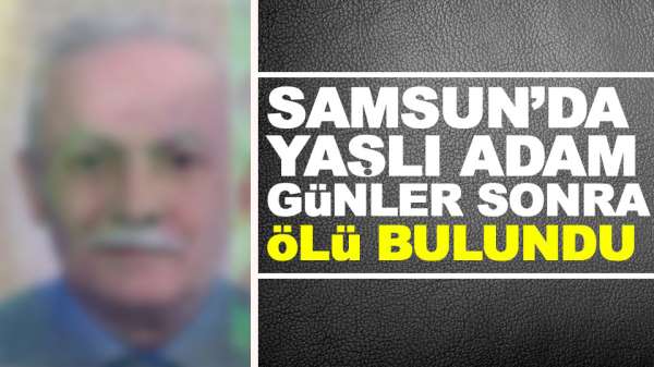Samsun'da yaşlı adamın cesedi evinde günler sonra bulundu