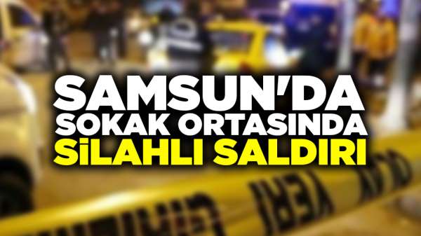 Samsun'da sokak ortasında silahlı saldırı