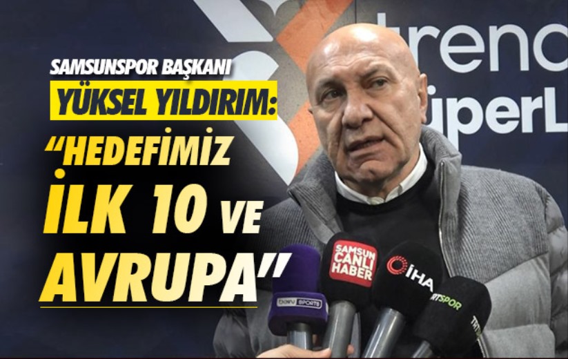 Samsunspor Başkanı Yüksel Yıldırım: 'Hedefimiz ilk 10 ve Avrupa'