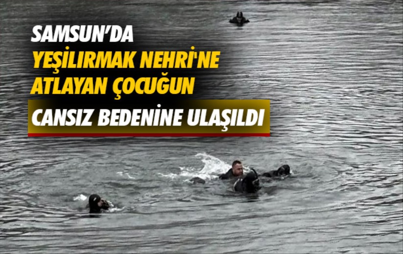 Samsun'da Yeşilırmak Nehri'ne atlayan çocuğun cansız bedenine ulaşıldı