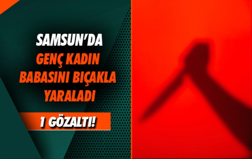 Samsun'da genç kadın babasını bıçakla yaraladı