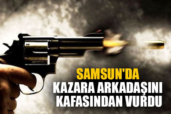 Samsun'da kazara arkadaşını kafasından vurdu