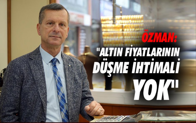 Özman: 'Altın fiyatlarının düşme ihtimali yok'