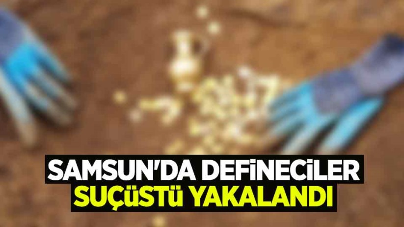 Samsun'da defineciler suçüstü yakalandı