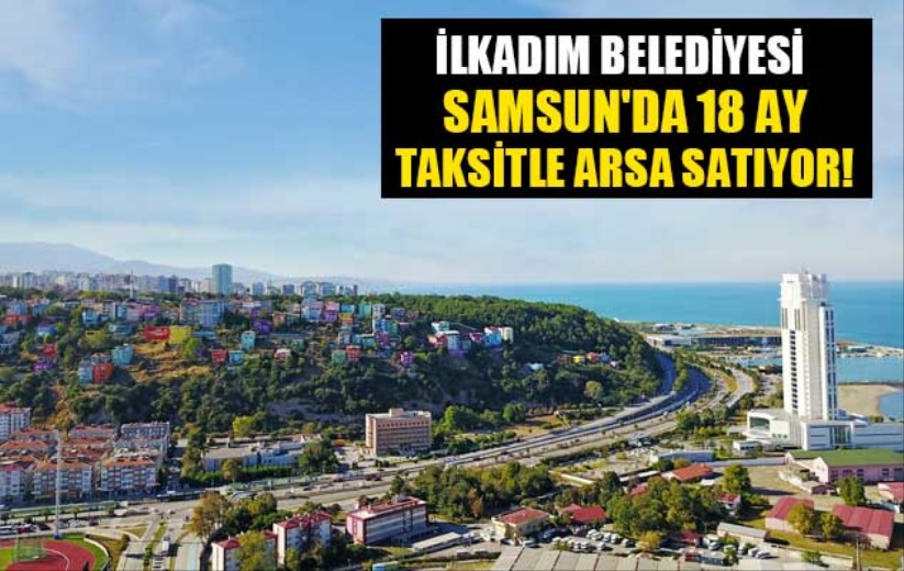 İlkadım Belediyesi Samsun'da 18 ay taksitle arsa satıyor!