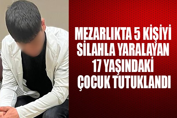 Mezarlıkta 5 kişiyi silahla yaralayan 17 yaşındaki çocuk tutuklandı