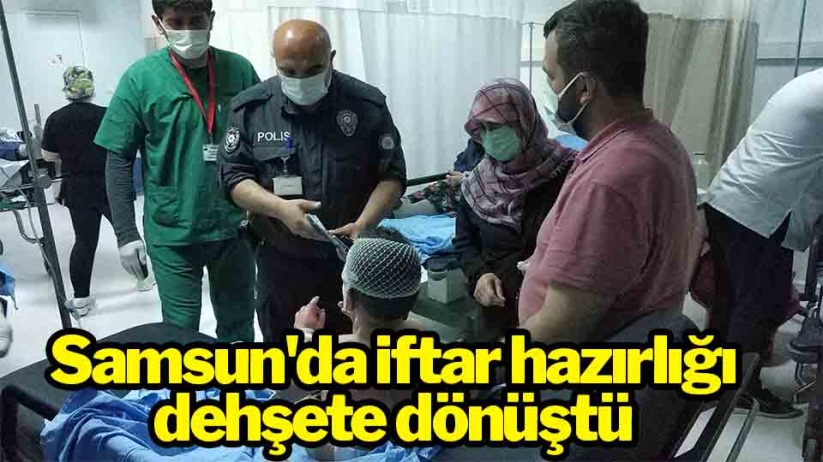 Samsun'da iftar hazırlığı dehşete dönüştü ağır yaralandı