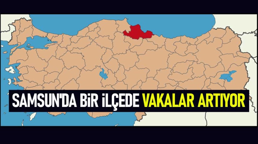 Samsun'da bir ilçede vakalar artıyor