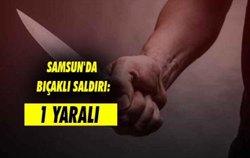 Samsun'da bıçaklı saldırı: 1 yaralı