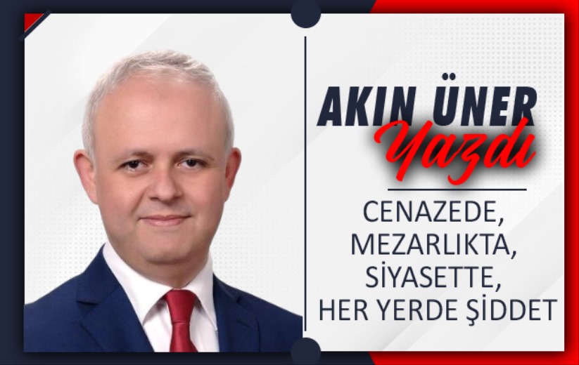 CENAZEDE, MEZARLIKTA, SİYASETTE, HER YERDE ŞİDDET