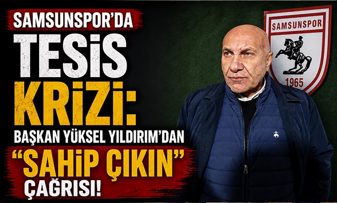 Samsunspor'da Tesis Krizi: Başkan Yüksel Yıldırım'dan 'Sahip Çıkın' Çağrısı!