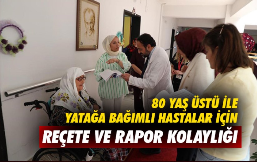 80 yaş üstü ile yatağa bağımlı hastaları için reçete ve rapor kolaylığı