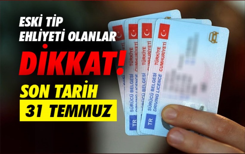 Eski tip ehliyeti olanlar dikkat! Son tarih 31 Temmuz
