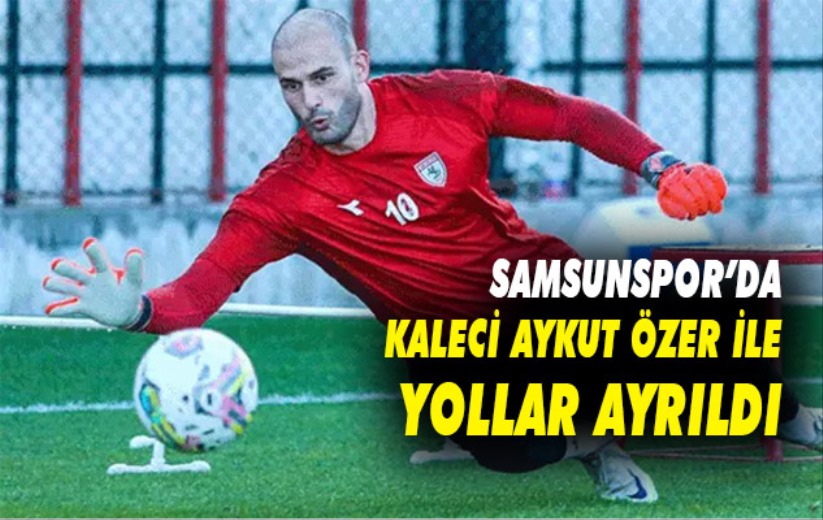 Samsunspor'da kaleci Aykut Özer ile yollar ayrıldı