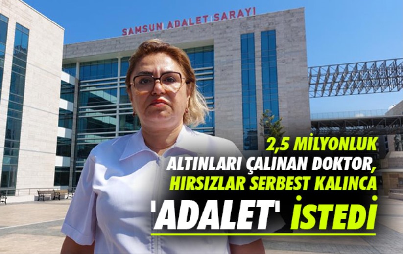 Samsun'da evinden 2,5 milyonluk altınları çalınan doktor, hırsızlar serbest kalınca 'adalet' istedi