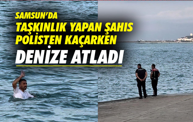 Samsun'da taşkınlık yapan şahıs polisten kaçarken denize atladı