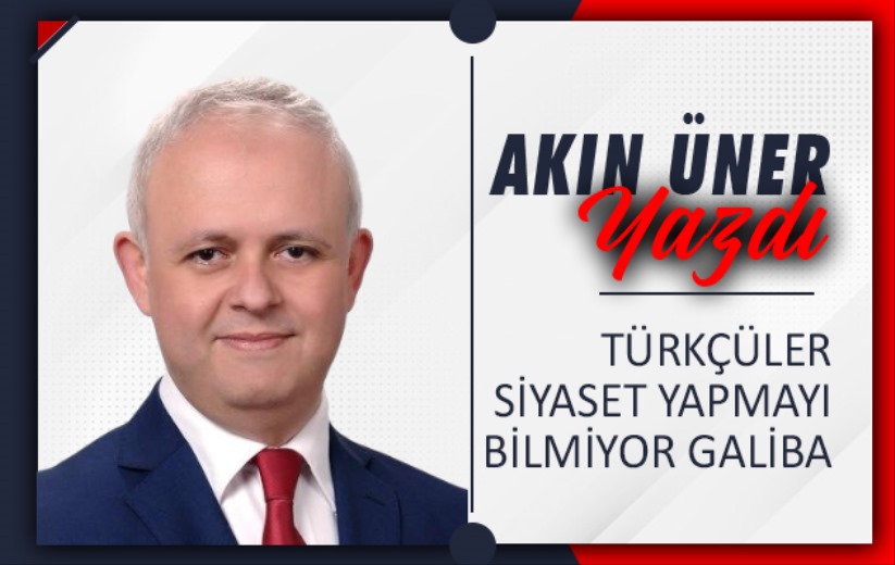 TÜRKÇÜLER SİYASET YAPMAYI BİLMİYOR GALİBA