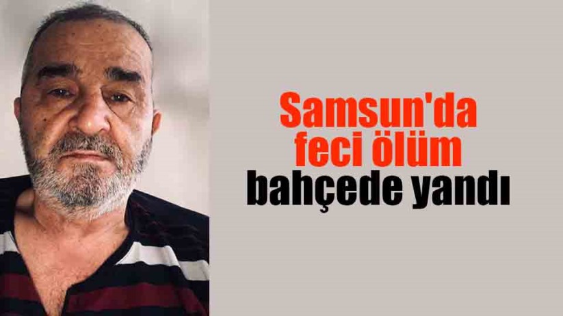 Samsun'da feci ölüm bahçede yandı 