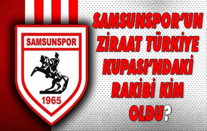 Samsunspor'un Ziraat Türkiye Kupası'ndaki rakibi kim oldu?