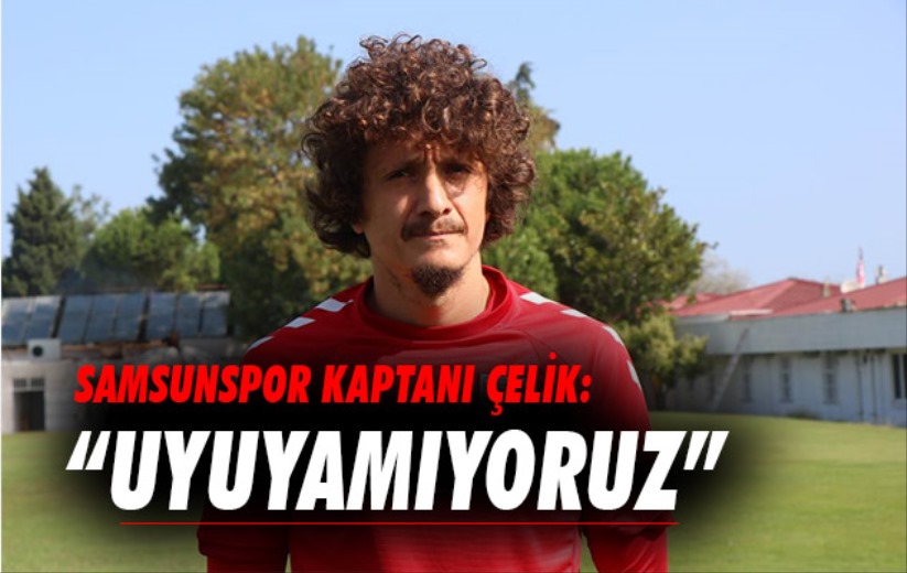 Samsunspor kaptanı Çelik: 'Eve gittiğimizde rahat uyuyamıyoruz'