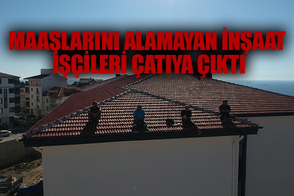 Maaşlarını alamayan inşaat işçileri çatıya çıktı