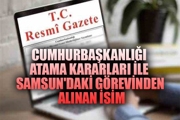 Cumhurbaşkanlığı atama kararları ile Samsun'daki görevinden alınan isim