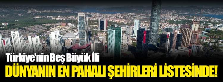 Türkiye'nin Beş Büyük İli Dünyanın En Pahalı Şehirleri Listesinde!