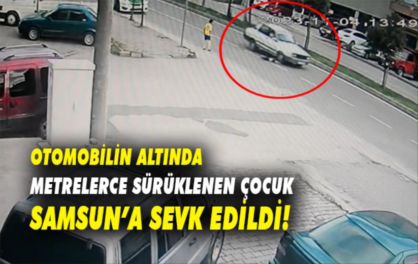 Otomobilin altında metrelerce sürüklenen küçük çocuk Samsun'a sevk edildi