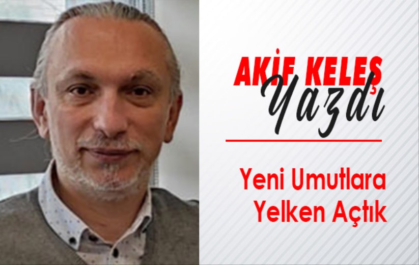 Akif Keleş'in kaleminden: 'Yeni Umutlara Yelken Açtık'