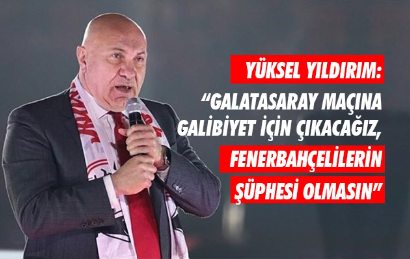 Yıldırım: 'Galatasaray maçına galibiyet için çıkacağız, Fenerbahçelilerin şüphesi olmasın'