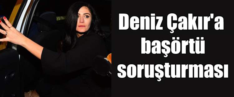 Deniz Çakır'a başörtülülere hakaret ettiği iddiasıyla soruşturma