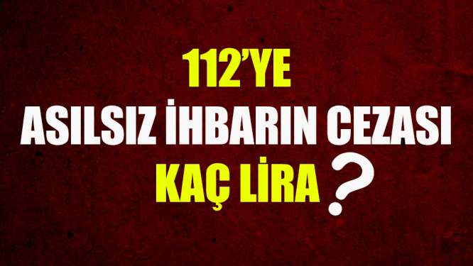 112'ye Asılsız İhbarın Cezası Kaç Lira?