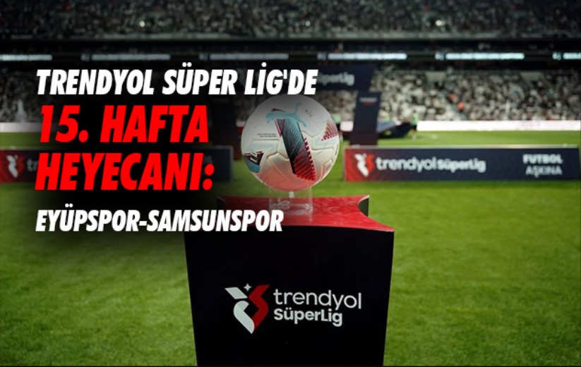 Trendyol Süper Lig'de 15. hafta heyecanı: Eyüpspor-Samsunspor