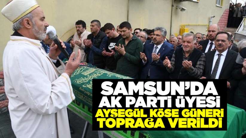 Samsun'da AK Parti üyesi Ayşegül Köse Güneri toprağa verildi