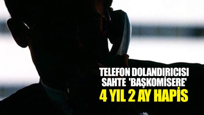 Telefon dolandırıcısı sahte 'başkomisere' 4 yıl 2 ay hapis