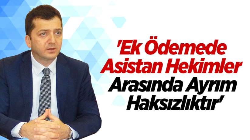 'Ek Ödemede Asistan Hekimler Arasında Ayrım Haksızlıktır'