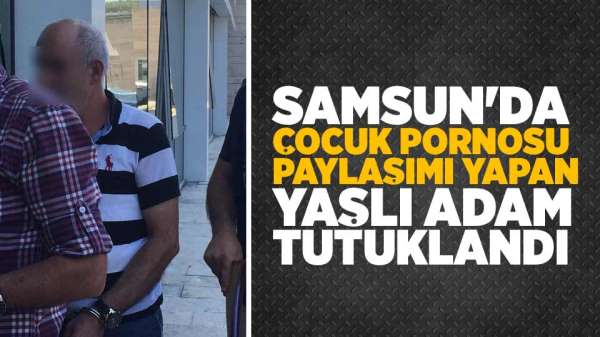 Samsun'da çocuk pornosu paylaşımı yapan yaşlı adam tutuklandı