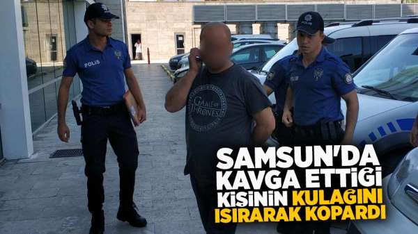 Samsun'da kavga ettiği kişinin kulağını ısırarak kopardı
