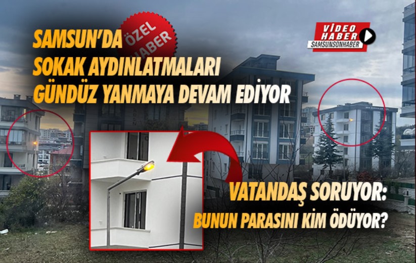 Samsun'da sokak aydınlatmaları gündüz yanmaya devam ediyor 