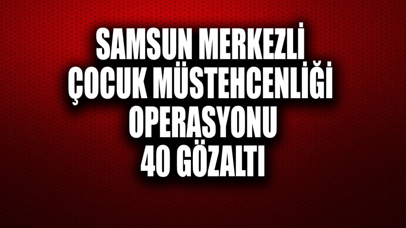 Samsun merkezli çocuk müstehcenliği operasyonu: 40 gözaltı