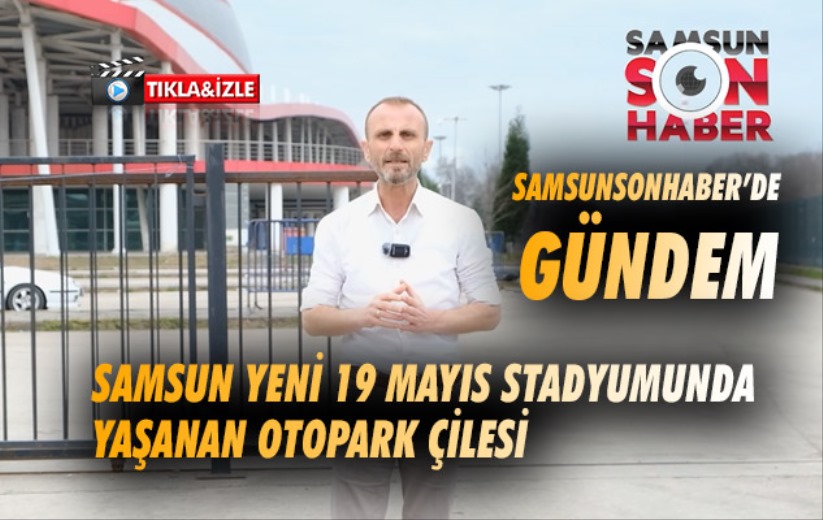 Samsun Yeni 19 Mayıs stadyumunda yaşanan otopark çilesi 