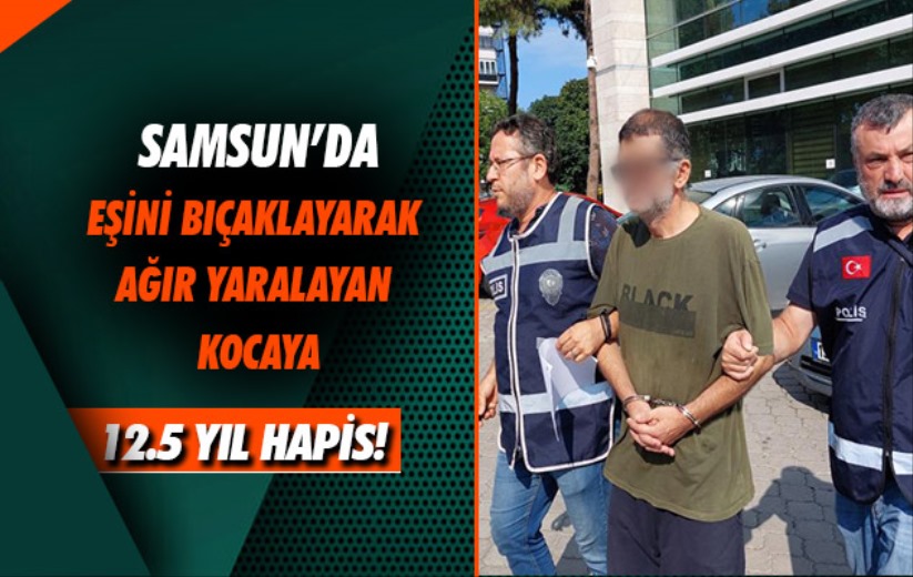 Samsun'da eşini bıçaklayarak ağır yaralayan kocaya 12,5 yıl hapis