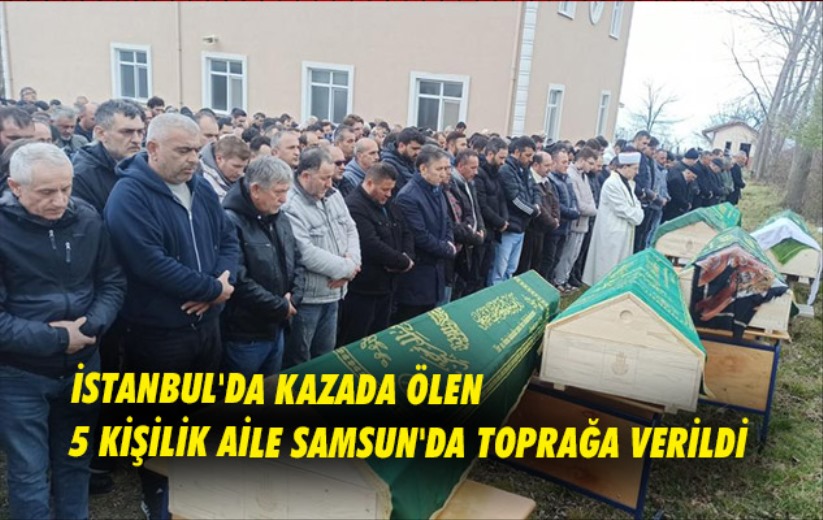 İstanbul'da kazada ölen 5 kişilik aile Samsun'da toprağa verildi