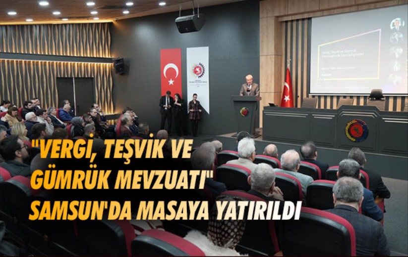 'Vergi, Teşvik ve Gümrük Mevzuatı' Samsun'da masaya yatırıldı
